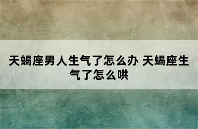 天蝎座男人生气了怎么办 天蝎座生气了怎么哄